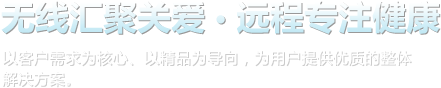 線(xiàn)匯聚關(guān)愛(ài)，遠(yuǎn)程專(zhuān)注健康。以客戶(hù)需求為核心、以精品為導(dǎo)向，為用戶(hù)提供優(yōu)質(zhì)的整體解決方案。