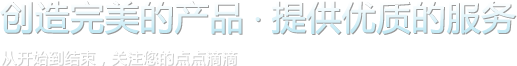 創(chuàng)造完美的產(chǎn)品，提供優(yōu)質(zhì)的服務(wù)。從開(kāi)始到結(jié)束，關(guān)注您的點(diǎn)點(diǎn)滴滴。
