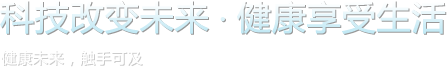 科技改變未來(lái)，健康享受生活。健康未來(lái)，觸手可及。